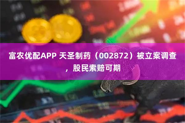 富农优配APP 天圣制药（002872）被立案调查，股民索赔可期