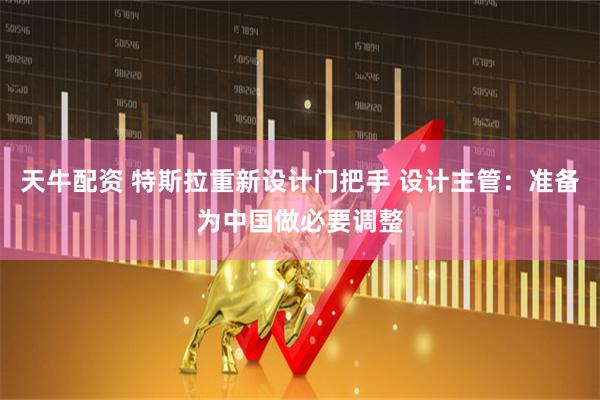 天牛配资 特斯拉重新设计门把手 设计主管：准备为中国做必要调整