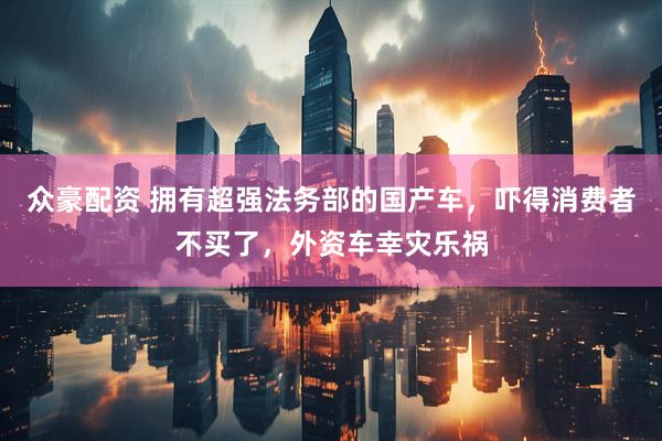 众豪配资 拥有超强法务部的国产车，吓得消费者不买了，外资车幸灾乐祸