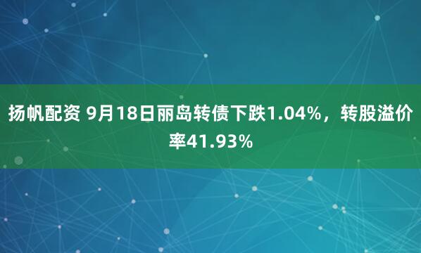 扬帆配资 9月18日丽岛转债下跌1.04%，转股溢价率41.93%