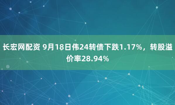 长宏网配资 9月18日伟24转债下跌1.17%，转股溢价率28.94%
