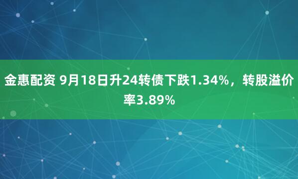 金惠配资 9月18日升24转债下跌1.34%，转股溢价率3.89%