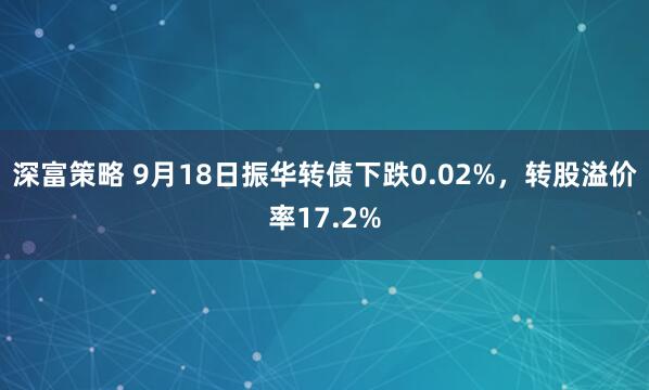 深富策略 9月18日振华转债下跌0.02%，转股溢价率17.2%