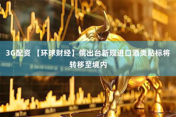 3G配资 【环球财经】俄出台新规进口酒类贴标将转移至境内