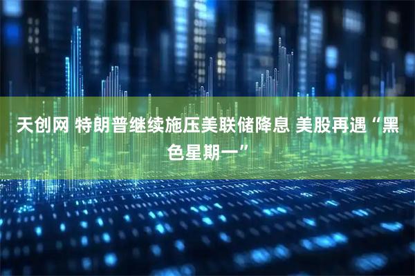 天创网 特朗普继续施压美联储降息 美股再遇“黑色星期一”