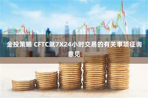 金投策略 CFTC就7X24小时交易的有关事项征询意见