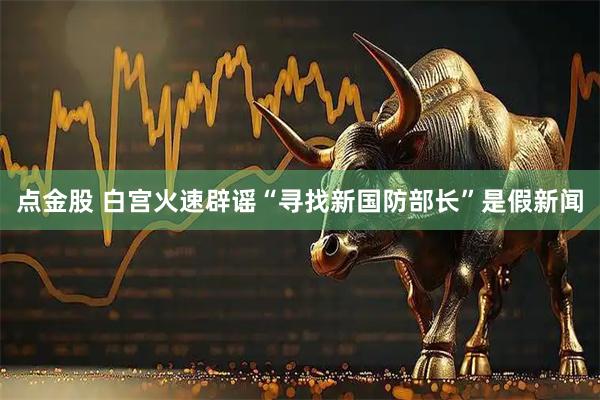 点金股 白宫火速辟谣“寻找新国防部长”是假新闻