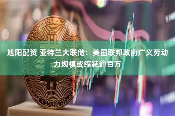 旭阳配资 亚特兰大联储：美国联邦政府广义劳动力规模或缩减逾百万