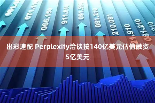 出彩速配 Perplexity洽谈按140亿美元估值融资5亿美元
