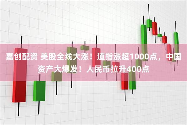 嘉创配资 美股全线大涨！道指涨超1000点，中国资产大爆发！人民币拉升400点