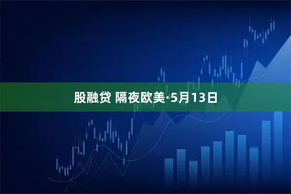 股融贷 隔夜欧美·5月13日