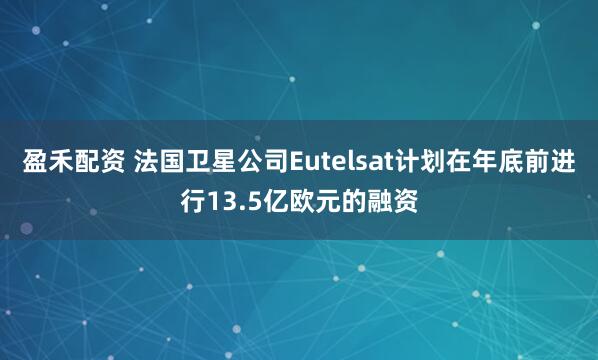 盈禾配资 法国卫星公司Eutelsat计划在年底前进行13.5亿欧元的融资
