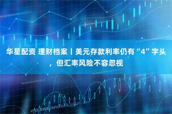 华星配资 理财档案丨美元存款利率仍有“4”字头，但汇率风险不容忽视
