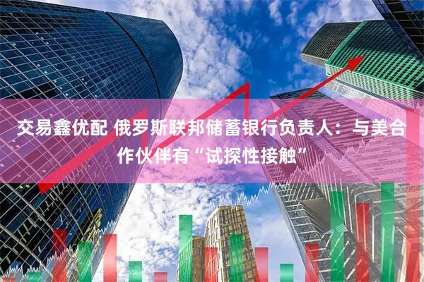 交易鑫优配 俄罗斯联邦储蓄银行负责人：与美合作伙伴有“试探性接触”