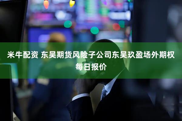 米牛配资 东吴期货风险子公司东吴玖盈场外期权每日报价