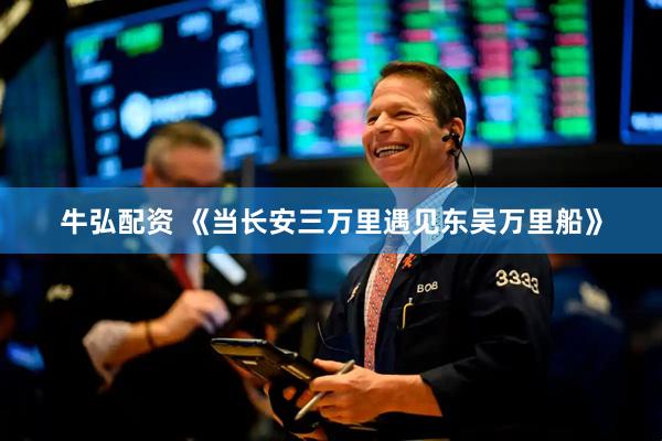 牛弘配资 《当长安三万里遇见东吴万里船》