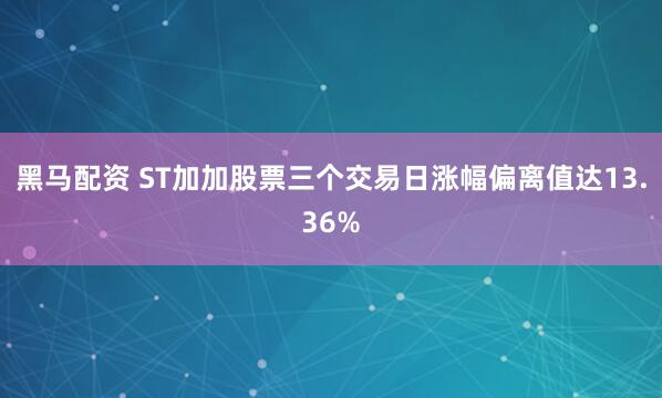 黑马配资 ST加加股票三个交易日涨幅偏离值达13.36%