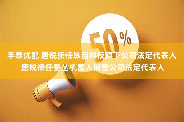 丰泰优配 唐锐接任纵目科技旗下公司法定代表人 唐锐接任蚕丛机器人销售公司法定代表人
