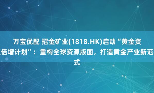 万宝优配 招金矿业(1818.HK)启动“黄金资源倍增计划”：重构全球资源版图，打造黄金产业新范式