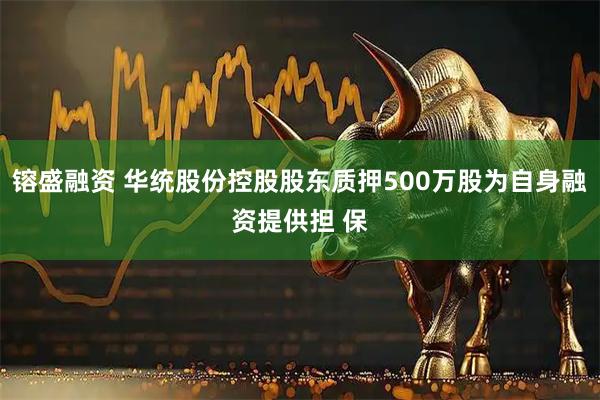 镕盛融资 华统股份控股股东质押500万股为自身融资提供担 保