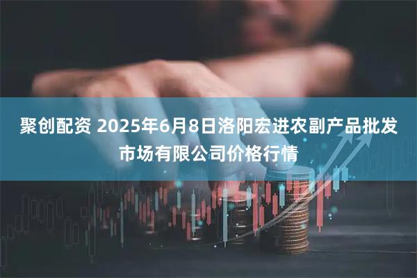 聚创配资 2025年6月8日洛阳宏进农副产品批发市场有限公司价格行情
