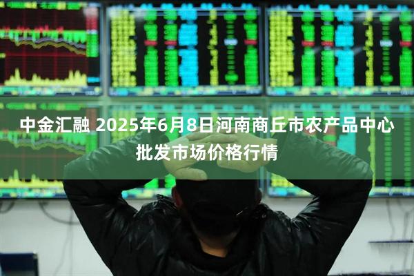 中金汇融 2025年6月8日河南商丘市农产品中心批发市场价格行情
