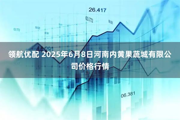 领航优配 2025年6月8日河南内黄果蔬城有限公司价格行情