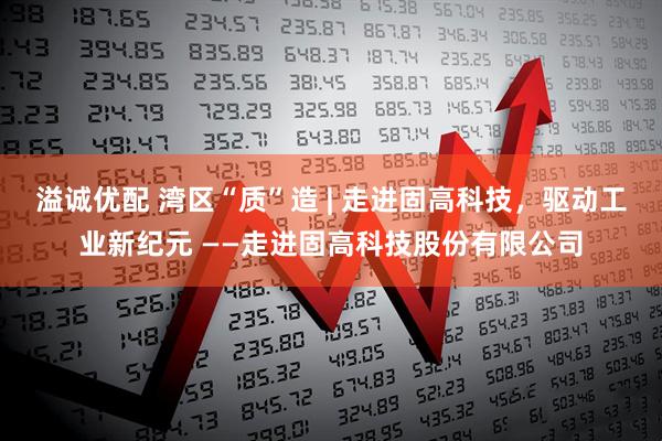 溢诚优配 湾区“质”造 | 走进固高科技，驱动工业新纪元 ——走进固高科技股份有限公司