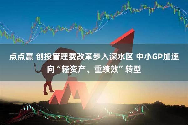 点点赢 创投管理费改革步入深水区 中小GP加速向“轻资产、重绩效”转型
