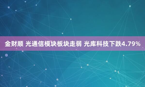 金财顺 光通信模块板块走弱 光库科技下跌4.79%