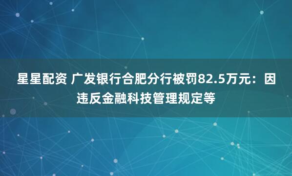 星星配资 广发银行合肥分行被罚82.5万元：因违反金融科技管理规定等