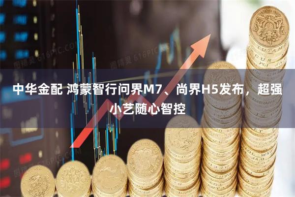 中华金配 鸿蒙智行问界M7、尚界H5发布，超强小艺随心智控