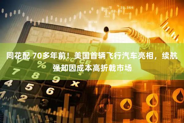 同花配 70多年前！美国首辆飞行汽车亮相，续航强却因成本高折戟市场