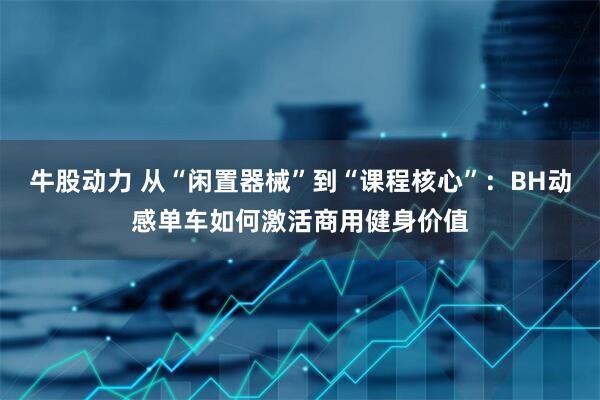 牛股动力 从“闲置器械”到“课程核心”：BH动感单车如何激活商用健身价值
