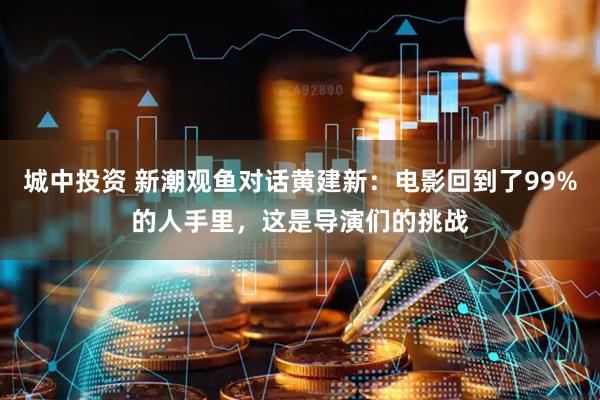 城中投资 新潮观鱼对话黄建新：电影回到了99%的人手里，这是导演们的挑战