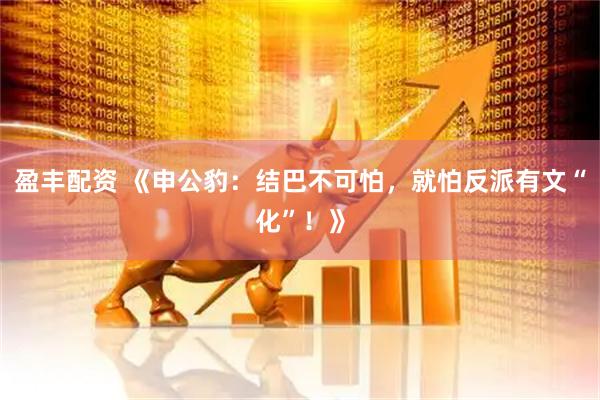 盈丰配资 《申公豹：结巴不可怕，就怕反派有文“化”！》