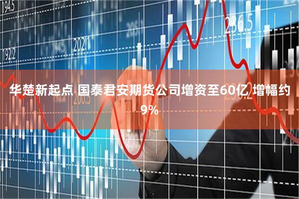 华楚新起点 国泰君安期货公司增资至60亿 增幅约9%