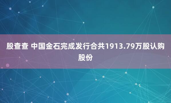 股查查 中国金石完成发行合共1913.79万股认购股份