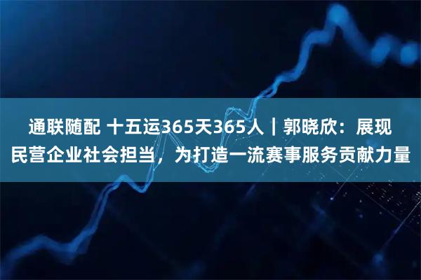 通联随配 十五运365天365人|郭晓欣:展现民营企业社会担当,为打造一流赛事服务贡献力量