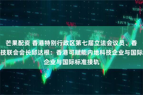 芒果配资 香港特别行政区第七届立法会议员、香港资讯科技联会会长邱达根:香港可赋能内地科技企业与国际标准接轨