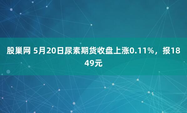股巢网 5月20日尿素期货收盘上涨0.11%,报1849元