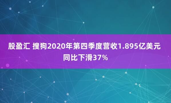 股盈汇 搜狗2020年第四季度营收1.895亿美元 同比下滑37%