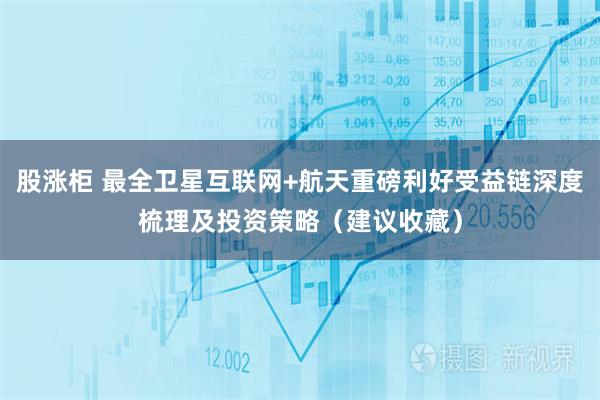 股涨柜 最全卫星互联网+航天重磅利好受益链深度梳理及投资策略（建议收藏）