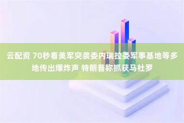 云配资 70秒看美军突袭委内瑞拉委军事基地等多地传出爆炸声 特朗普称抓获马杜罗