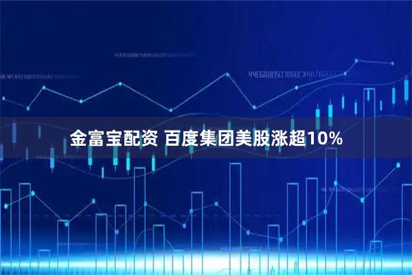 金富宝配资 百度集团美股涨超10%