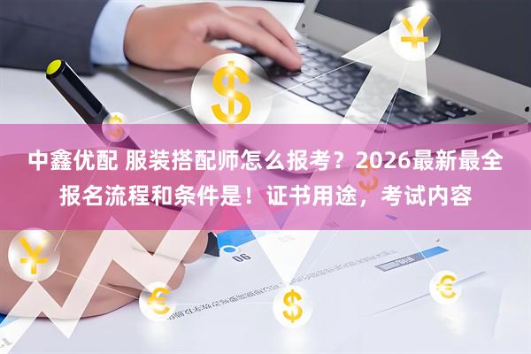 中鑫优配 服装搭配师怎么报考？2026最新最全报名流程和条件是！证书用途，考试内容