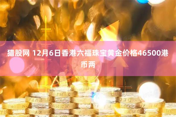 猎股网 12月6日香港六福珠宝黄金价格46500港币两