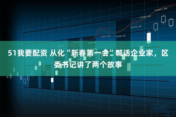 51我要配资 从化“新春第一会”喊话企业家,区委书记讲了两个故事