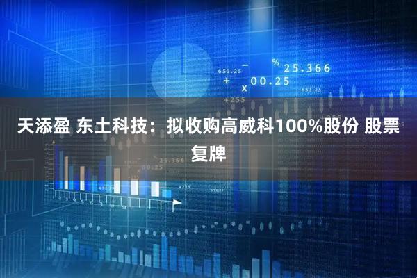 天添盈 东土科技:拟收购高威科100%股份 股票复牌
