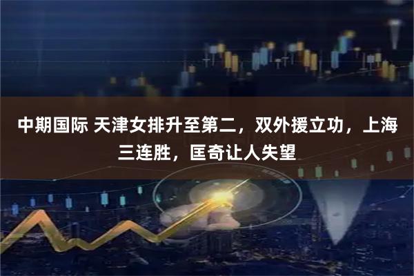 中期国际 天津女排升至第二，双外援立功，上海三连胜，匡奇让人失望